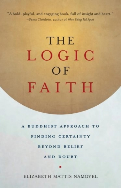 Elizabeth Mattis Namgyel : The Logic of Faith A Buddhist Approach to Finding Certainty Beyond Belief and Doubt