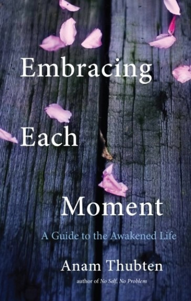 Anam Thubten : Embracing Each Moment A Guide to the Awakened Life