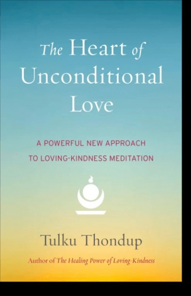Tulku Thondup : The Heart of Unconditional Love A Powerful New Approach to Loving-Kindness Meditation