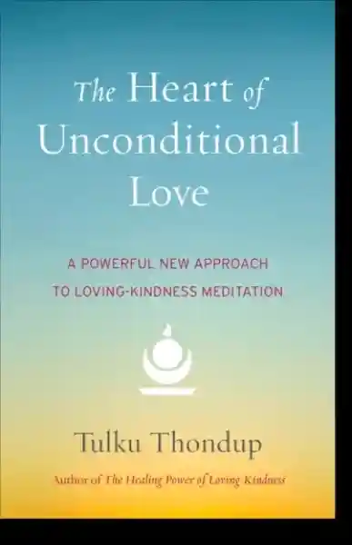 Tulku Thondup : The Heart of Unconditional Love A Powerful New Approach to Loving-Kindness Meditation