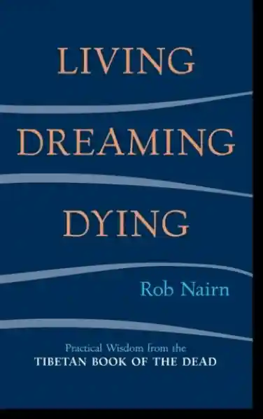 Rob Nairn : Living, Dreaming, Dying Practical Wisdom from the Tibetan Book of the Dead