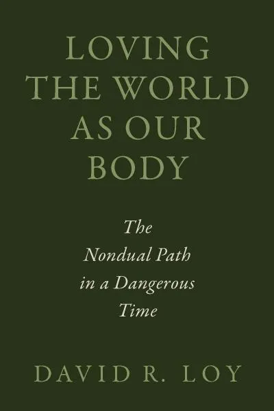 David R. Loy : LOVING THE WORLD AS OUR BODY The Nondual Path in a Dangerous Time