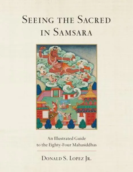 Donald S. Lopez Jr. : Seeing the Sacred in Samsara An Illustrated Guide to the Eighty-Four Mahāsiddhas