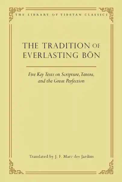 J. F. MARC DES JARDINS : THE TRADITION OF EVERLASTING BÖN Five Key Texts on Scripture, Tantra, and the Great Perfection
