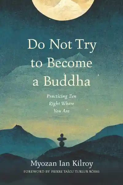 MYOZAN IAN KILROY : DO NOT TRY TO BECOME A BUDDHA Practicing Zen Right Where You Are
