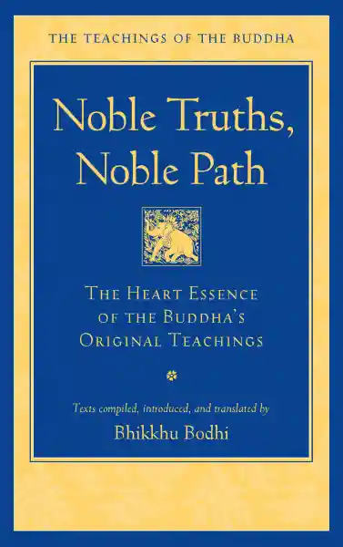 BHIKKHU BODHI : NOBLE TRUTHS, NOBLE PATH The Heart Essence of the Buddha's Original Teachings