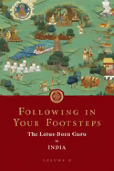 Padmasambhava : Following in Your Footsteps, Volume II: The Lotus-Born Guru in India