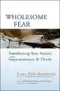LAMA ZOPA RINPOCHE, KATHLEEN MCDONALD : WHOLESOME FEAR Transforming Your Anxiety About Impermanence and Death