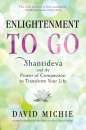 DAVID MICHIE : ENLIGHTENMENT TO GO Shantideva and the Power of Compassion to Transform Your Life