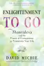 DAVID MICHIE : ENLIGHTENMENT TO GO Shantideva and the Power of Compassion to Transform Your Life