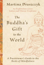 Martina Draszczyk : The Buddha's Gift to the World A Practitioner's Guide to the Roots of Mindfulness
