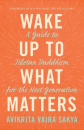 Avikrita Vajra Sakya : Wake Up to What Matters A Guide to Tibetan Buddhism for the Next Generation